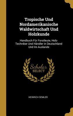 Tropische Und Nordamerikanische Waldwirtschaft Und Holzkunde: ...