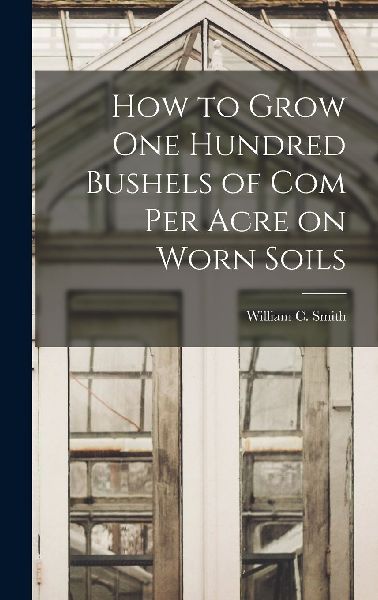 How to Grow one Hundred Bushels of Com Per Acre on Worn Soils