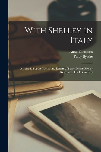 With Shelley in Italy: A Selection of the Poems and Letters of...
