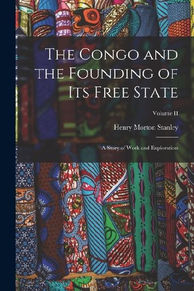 The Congo and the Founding of Its Free State: A Story of Work ...