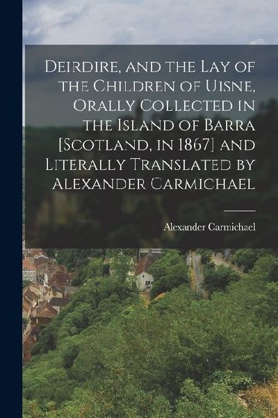 Deirdire, and the Lay of the Children of Uisne, Orally Collect...