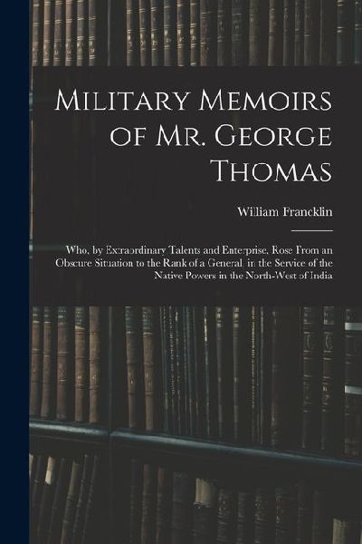 Military Memoirs of Mr. George Thomas; Who, by Extraordinary T...