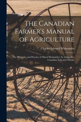 The Canadian Farmer's Manual of Agriculture: The Principl...