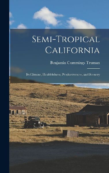 Semi-Tropical California: Its Climate, Healthfulness, Producti...