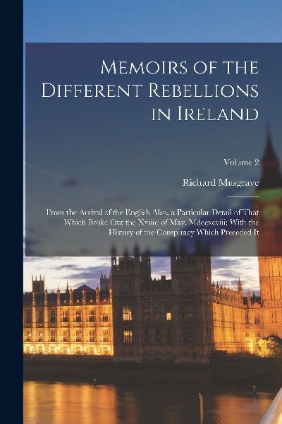 Memoirs of the Different Rebellions in Ireland: From the Arriv...