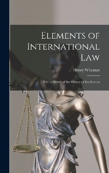 Elements of International Law: With a Sketch of the History of...