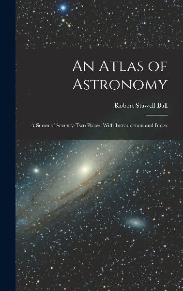 An Atlas of Astronomy: A Series of Seventy-Two Plates, With In...
