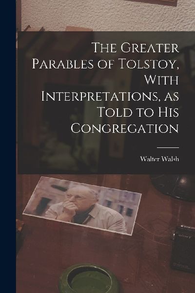 The Greater Parables of Tolstoy, With Interpretations, as Told...