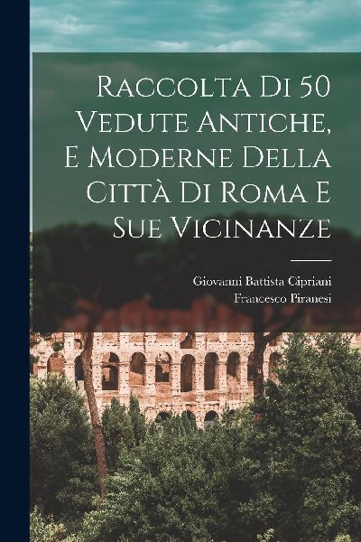Raccolta di 50 vedute antiche, e moderne della città di Roma ...