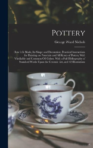 Pottery; how it is Made, its Shape and Decoration; Practical I...