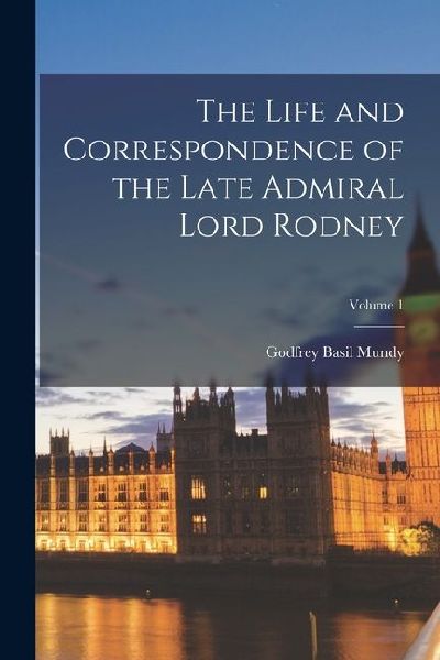 The Life and Correspondence of the Late Admiral Lord Rodney; V...