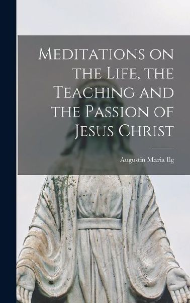 Meditations on the Life, the Teaching and the Passion of Jesus...