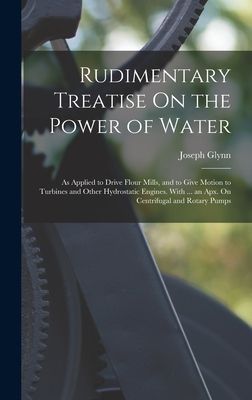 Rudimentary Treatise On the Power of Water: As Applied to Driv...