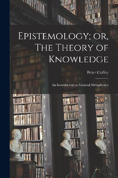 Epistemology; or, The Theory of Knowledge: An Introduction to ...