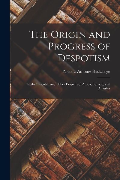The Origin and Progress of Despotism: In the Oriental, and Oth...