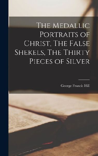 The Medallic Portraits of Christ, The False Shekels, The Thirt...