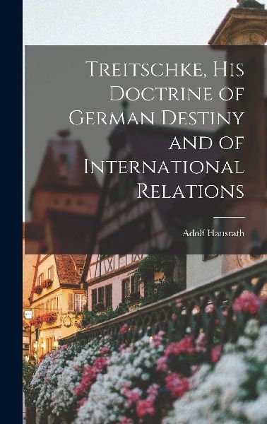 Treitschke, His Doctrine of German Destiny and of Internationa...