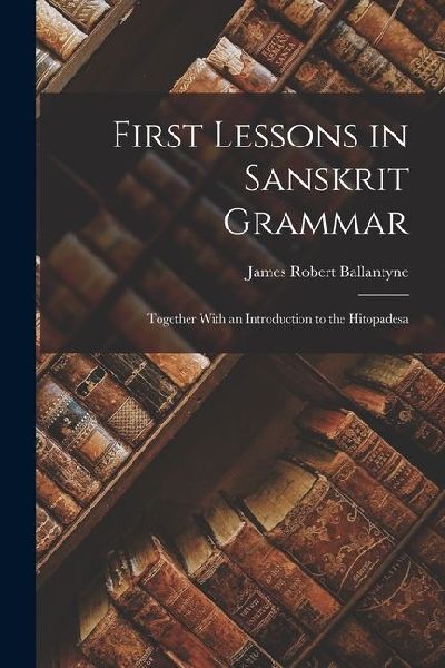 First Lessons in Sanskrit Grammar: Together With an Introducti...