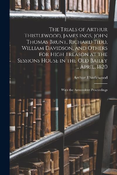 The Trials of Arthur Thistlewood, James Ings, John Thomas Brun...