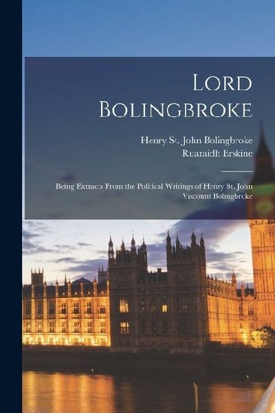 Lord Bolingbroke: Being Extracts From the Political Writings o...
