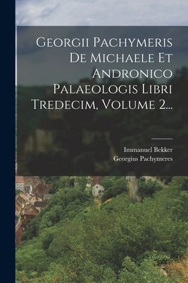 Georgii Pachymeris De Michaele Et Andronico Palaeologis Libri ...