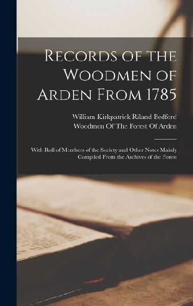 Records of the Woodmen of Arden From 1785: With Roll of Member...