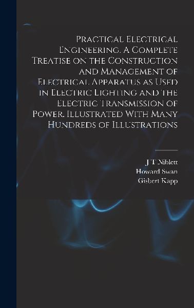 Practical Electrical Engineering. A Complete Treatise on the C...