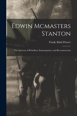 Edwin Mcmasters Stanton: The Autocrat of Rebellion, Emancipati...