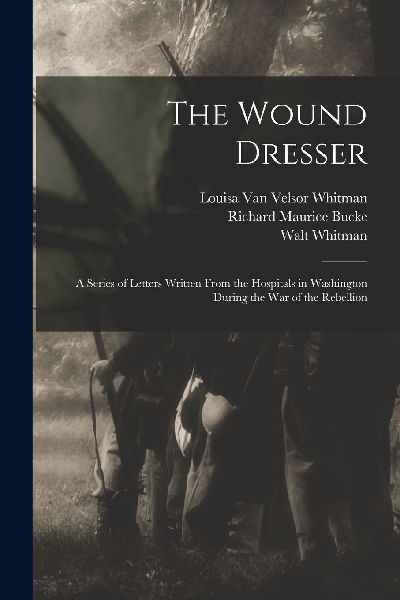 The Wound Dresser; a Series of Letters Written From the Hospit...