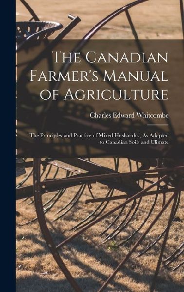 The Canadian Farmer's Manual of Agriculture: The Principl...