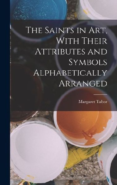 The Saints in Art, With Their Attributes and Symbols Alphabeti...