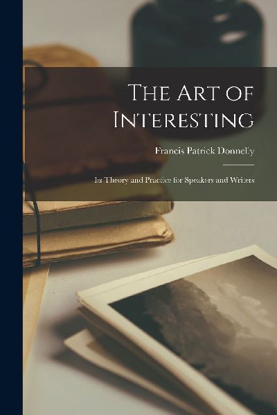 The Art of Interesting: Its Theory and Practice for Speakers a...