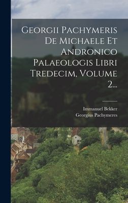 Georgii Pachymeris De Michaele Et Andronico Palaeologis Libri ...