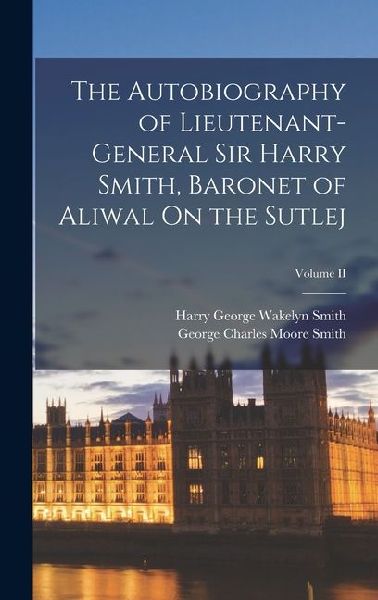 The Autobiography of Lieutenant-General Sir Harry Smith, Baron...