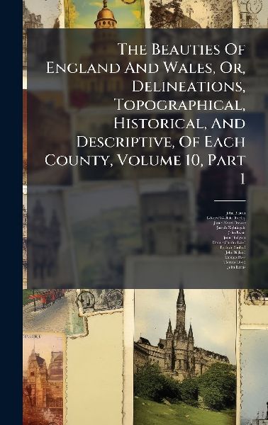 The Beauties Of England And Wales, Or, Delineations, Topograph...