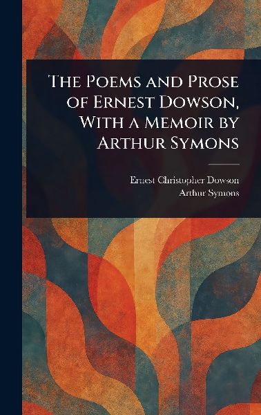 The Poems and Prose of Ernest Dowson, With a Memoir by Arthur ...