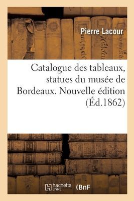 Catalogue Des Tableaux, Statues Du Musée de Bordeaux. Nouvell...