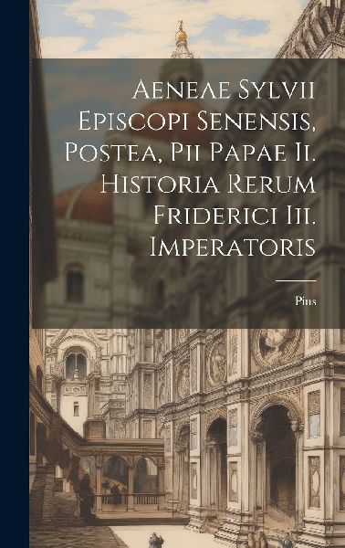 Aeneae Sylvii Episcopi Senensis, Postea, Pii Papae Ii. Histori...
