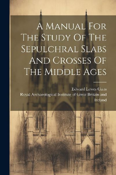 A Manual For The Study Of The Sepulchral Slabs And Crosses Of ...