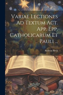 Variae Lectiones Ad Textum Act. App. Epp. Catholicarum Et Paul...