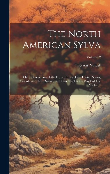 The North American Sylva: Or, a Description of the Forest Tree...