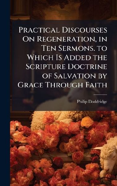 Practical Discourses On Regeneration, in Ten Sermons. to Which...