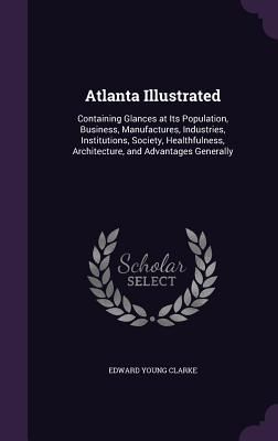 Atlanta Illustrated: Containing Glances at Its Population, Bus...
