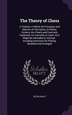 The Theory of Chess: A Treatise, in Which the Principles and M...