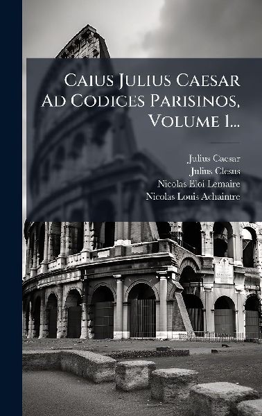 Caius Julius Caesar Ad Codices Parisinos, Volume 1...