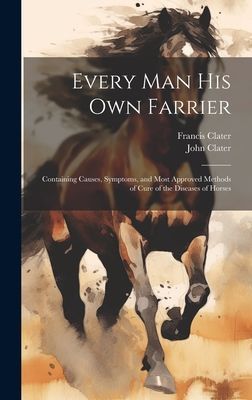 Every Man His Own Farrier: Containing Causes, Symptoms, and Mo...