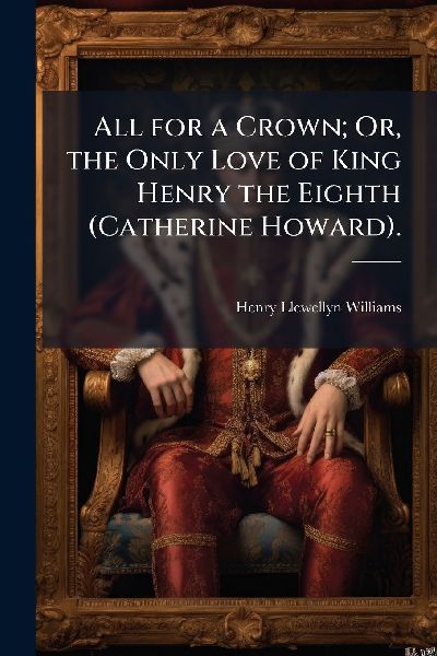 All for a Crown; Or, the Only Love of King Henry the Eighth (C...