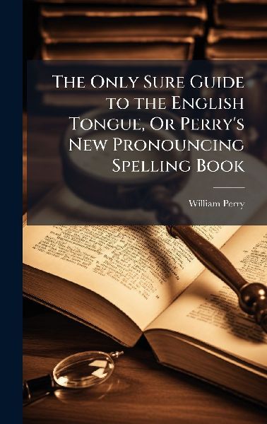 The Only Sure Guide to the English Tongue, Or Perry's New...
