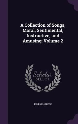 A Collection of Songs, Moral, Sentimental, Instructive, and Am...
