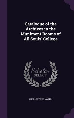 Catalogue of the Archives in the Muniment Rooms of All Souls&#...